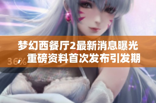梦幻西餐厅2最新消息曝光，重磅资料首次发布引发期待