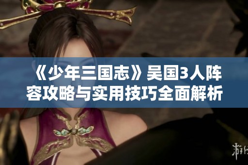 《少年三国志》吴国3人阵容攻略与实用技巧全面解析