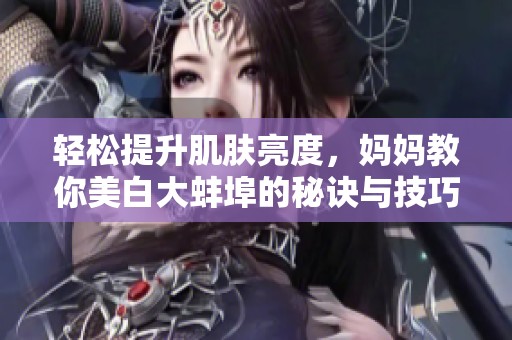轻松提升肌肤亮度，妈妈教你美白大蚌埠的秘诀与技巧