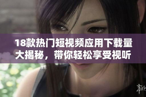 18款热门短视频应用下载量大揭秘，带你轻松享受视听盛宴