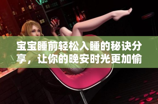 宝宝睡前轻松入睡的秘诀分享，让你的晚安时光更加愉悦