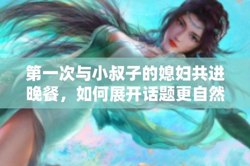 第一次与小叔子的媳妇共进晚餐，如何展开话题更自然