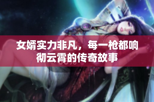 女婿实力非凡，每一枪都响彻云霄的传奇故事
