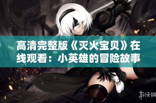 高清完整版《灭火宝贝》在线观看：小英雄的冒险故事全面呈现