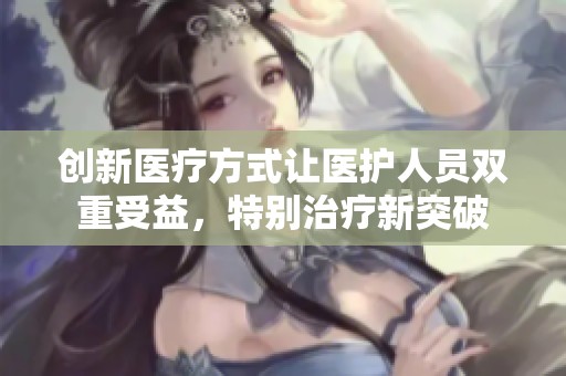 创新医疗方式让医护人员双重受益，特别治疗新突破