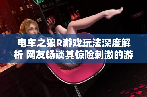 电车之狼R游戏玩法深度解析 网友畅谈其惊险刺激的游玩体验