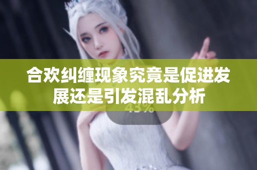 合欢纠缠现象究竟是促进发展还是引发混乱分析