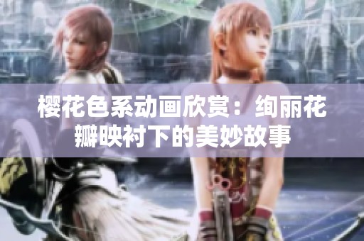 樱花色系动画欣赏：绚丽花瓣映衬下的美妙故事