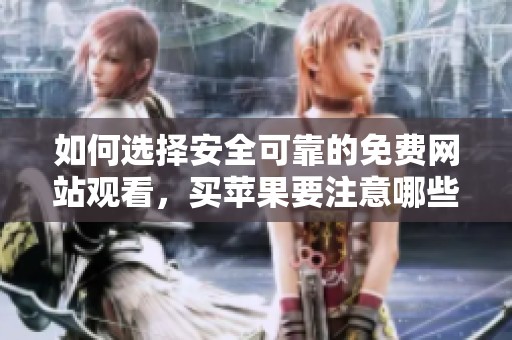 如何选择安全可靠的免费网站观看，买苹果要注意哪些问题