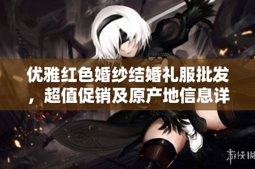 优雅红色婚纱结婚礼服批发，超值促销及原产地信息详解