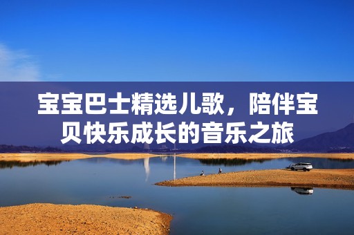 宝宝巴士精选儿歌，陪伴宝贝快乐成长的音乐之旅