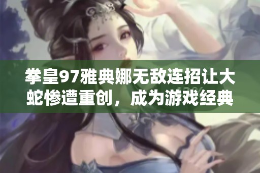 拳皇97雅典娜无敌连招让大蛇惨遭重创，成为游戏经典战斗瞬间