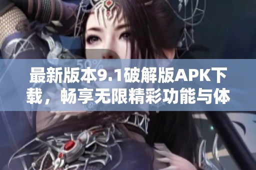 最新版本9.1破解版APK下载，畅享无限精彩功能与体验