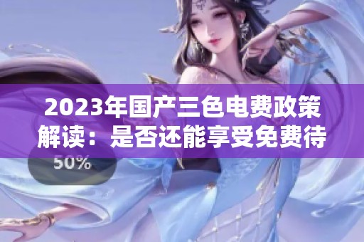 2023年国产三色电费政策解读：是否还能享受免费待遇？