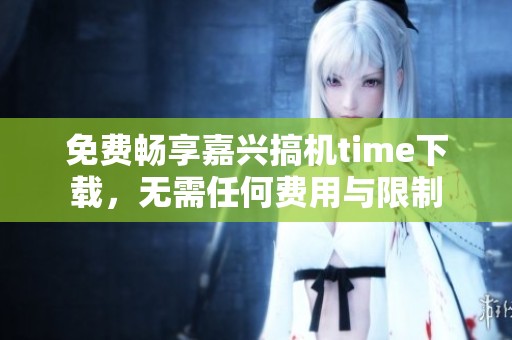 免费畅享嘉兴搞机time下载，无需任何费用与限制