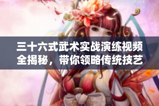 三十六式武术实战演练视频全揭秘，带你领略传统技艺魅力