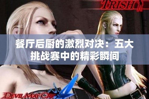 餐厅后厨的激烈对决：五大挑战赛中的精彩瞬间