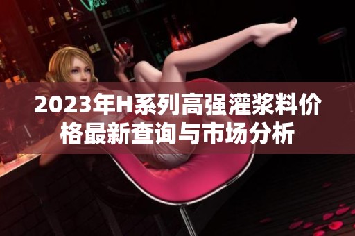 2023年H系列高强灌浆料价格最新查询与市场分析