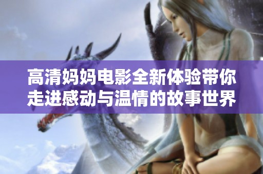 高清妈妈电影全新体验带你走进感动与温情的故事世界