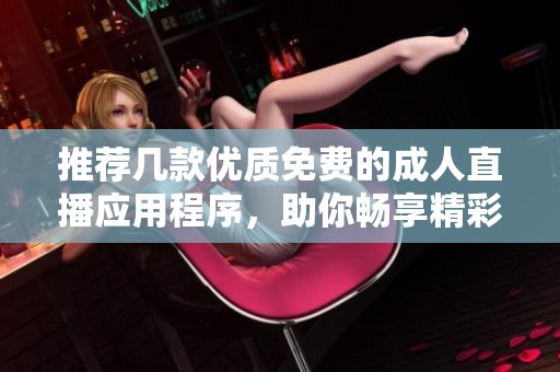 推荐几款优质免费的成人直播应用程序，助你畅享精彩内容