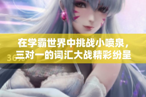 在学霸世界中挑战小喷泉，三对一的词汇大战精彩纷呈