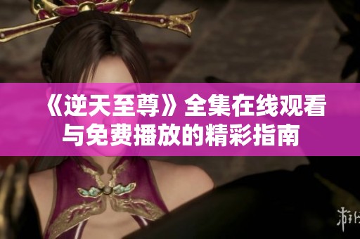 《逆天至尊》全集在线观看与免费播放的精彩指南