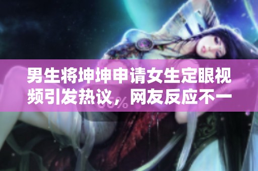 男生将坤坤申请女生定眼视频引发热议，网友反应不一