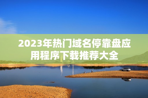 2023年热门域名停靠盘应用程序下载推荐大全