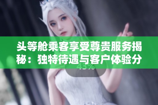 头等舱乘客享受尊贵服务揭秘：独特待遇与客户体验分析