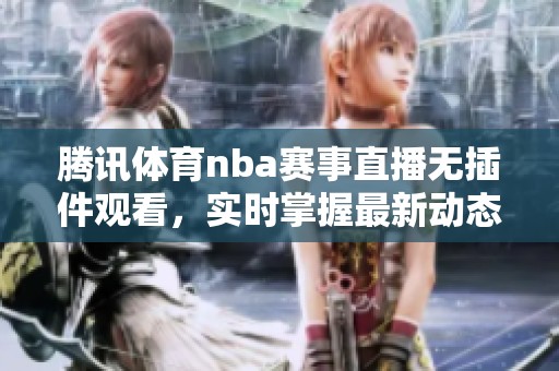 腾讯体育nba赛事直播无插件观看，实时掌握最新动态与精彩回放