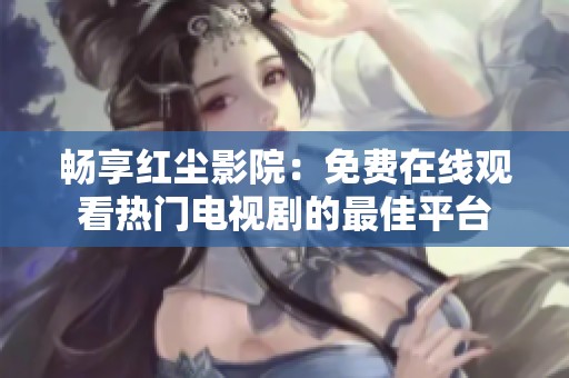 畅享红尘影院：免费在线观看热门电视剧的最佳平台