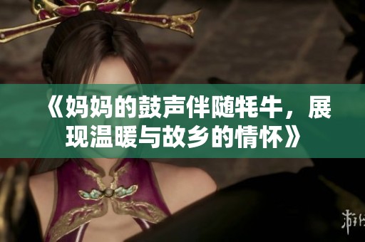 《妈妈的鼓声伴随牦牛，展现温暖与故乡的情怀》