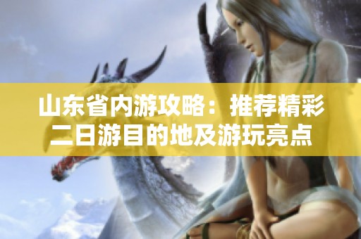 山东省内游攻略：推荐精彩二日游目的地及游玩亮点