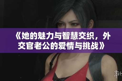 《她的魅力与智慧交织，外交官老公的爱情与挑战》