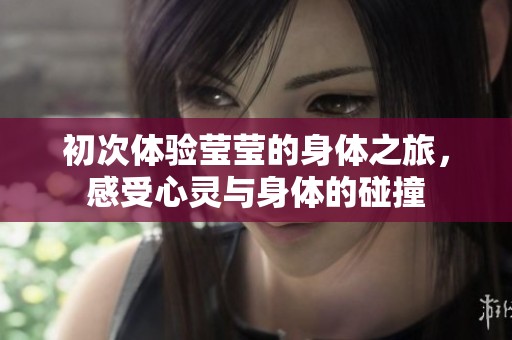 初次体验莹莹的身体之旅，感受心灵与身体的碰撞
