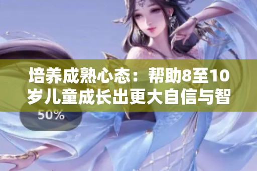 培养成熟心态：帮助8至10岁儿童成长出更大自信与智慧