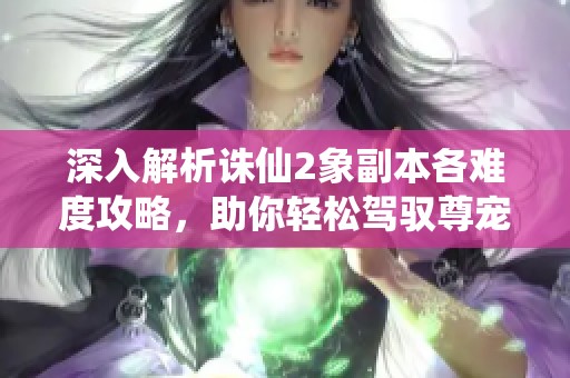 深入解析诛仙2象副本各难度攻略，助你轻松驾驭尊宠天下