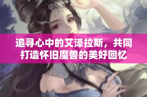 追寻心中的艾泽拉斯，共同打造怀旧魔兽的美好回忆
