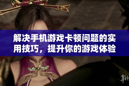 解决手机游戏卡顿问题的实用技巧，提升你的游戏体验