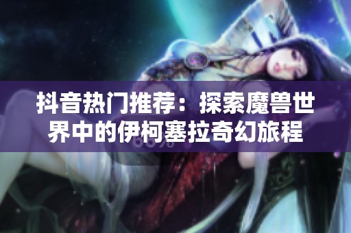 抖音热门推荐：探索魔兽世界中的伊柯塞拉奇幻旅程
