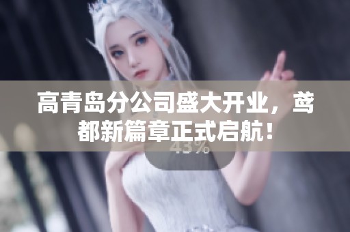 高青岛分公司盛大开业，鸢都新篇章正式启航！