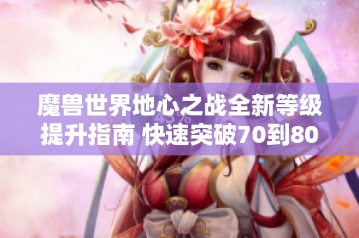 魔兽世界地心之战全新等级提升指南 快速突破70到80的最佳练级技巧