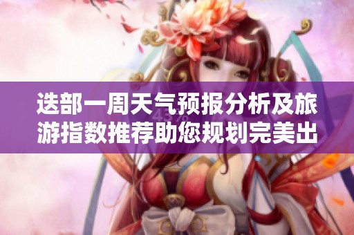 迭部一周天气预报分析及旅游指数推荐助您规划完美出行