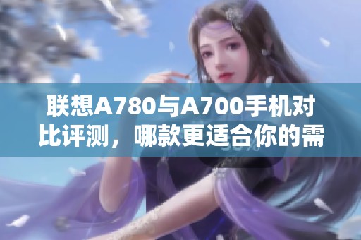 联想A780与A700手机对比评测，哪款更适合你的需求？