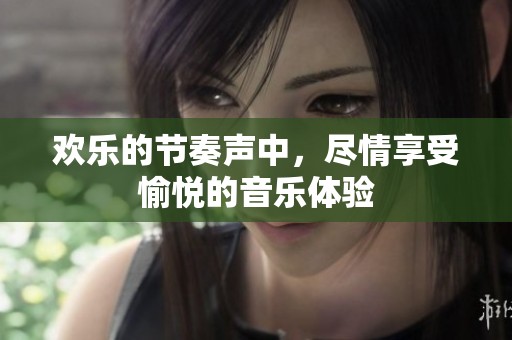 欢乐的节奏声中，尽情享受愉悦的音乐体验