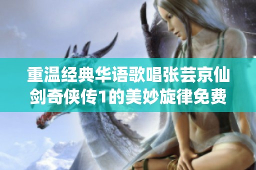 重温经典华语歌唱张芸京仙剑奇侠传1的美妙旋律免费收听