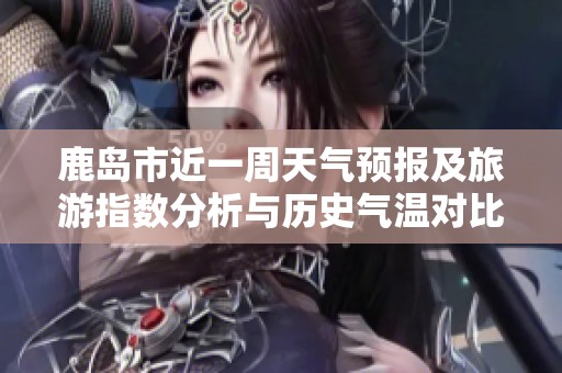 鹿岛市近一周天气预报及旅游指数分析与历史气温对比