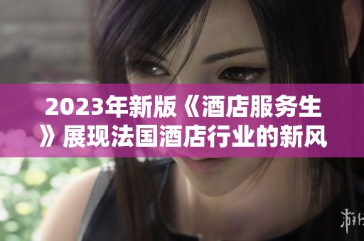 2023年新版《酒店服务生》展现法国酒店行业的新风貌与挑战