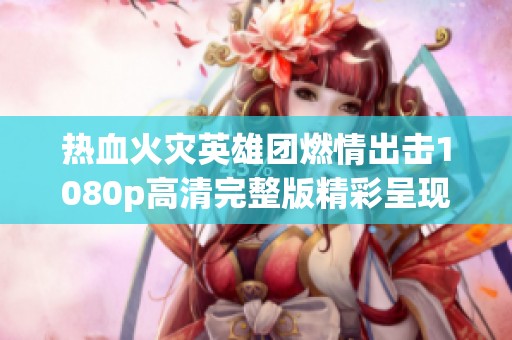 热血火灾英雄团燃情出击1080p高清完整版精彩呈现