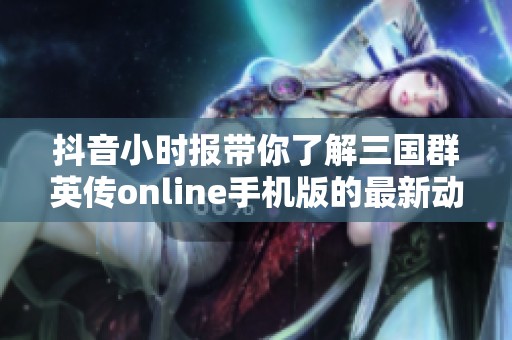 抖音小时报带你了解三国群英传online手机版的最新动态与玩法详情